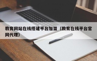 辽宁教育网站在线搭建平台加盟（教育在线平台官网代理）