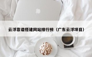 辽宁云浮靠谱搭建网站排行榜（广东云浮项目）