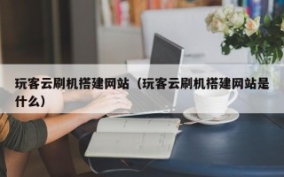 辽宁玩客云刷机搭建网站（玩客云刷机搭建网站是什么）