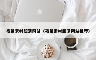 辽宁夜景素材超清网站（夜景素材超清网站推荐）