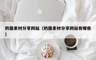 辽宁奶酪素材分享网站（奶酪素材分享网站有哪些）