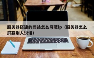 辽宁服务器搭建的网站怎么屏蔽ip（服务器怎么屏蔽别人说话）