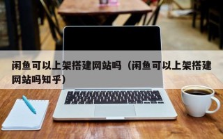 辽宁闲鱼可以上架搭建网站吗（闲鱼可以上架搭建网站吗知乎）