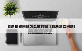 辽宁自助搭建网站怎么做的呢（自助建立网站）