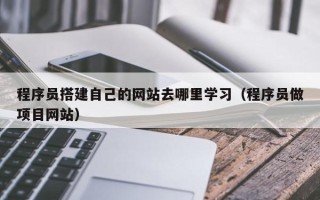 辽宁程序员搭建自己的网站去哪里学习（程序员做项目网站）