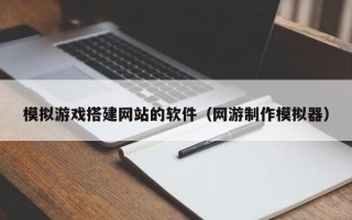 辽宁模拟游戏搭建网站的软件（网游制作模拟器）