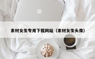 辽宁素材女生专用下载网站（素材女生头像）